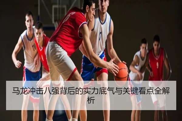 马龙冲击八强背后的实力底气与关键看点全解析