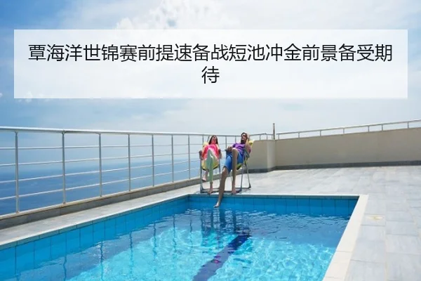 覃海洋世锦赛前提速备战短池冲金前景备受期待